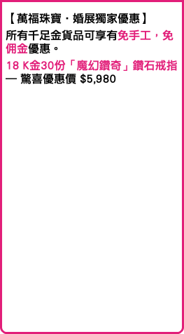 【萬福珠寶‧婚展獨家優惠】 所有千足金貨品可享有免手工，免佣金優惠。 18 K金30份「魔幻鑽奇」鑽石戒指 – 驚喜優惠價 $5,980 